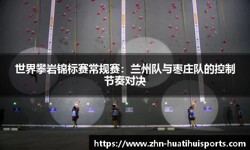 世界攀岩锦标赛常规赛:兰州队与枣庄队的控制节奏对决
