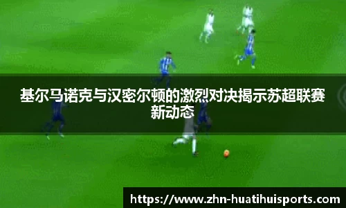 基尔马诺克与汉密尔顿的激烈对决揭示苏超联赛新动态